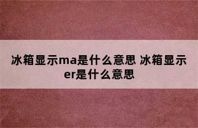 冰箱显示ma是什么意思 冰箱显示er是什么意思